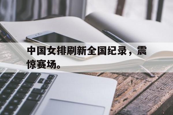 中国女排刷新全国纪录，震惊赛场。