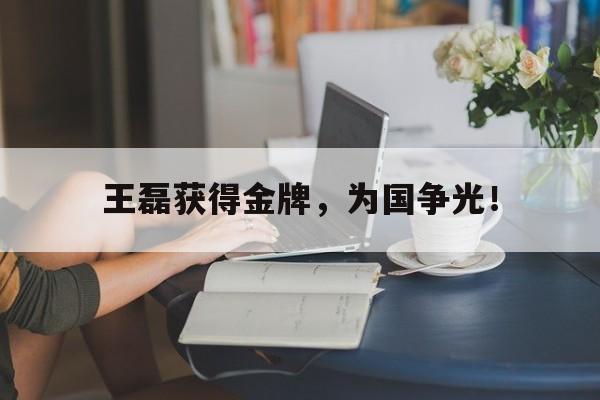 九游游戏盒-王磊获得金牌，为国争光！
