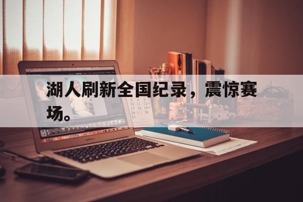 九游游戏盒-湖人刷新全国纪录，震惊赛场。