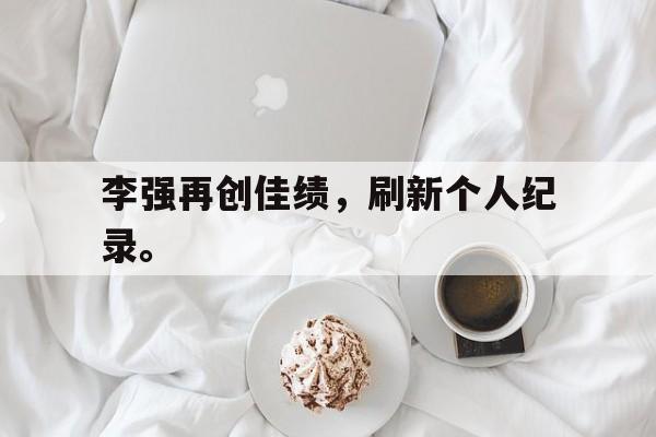 九游游戏盒-李强再创佳绩，刷新个人纪录。