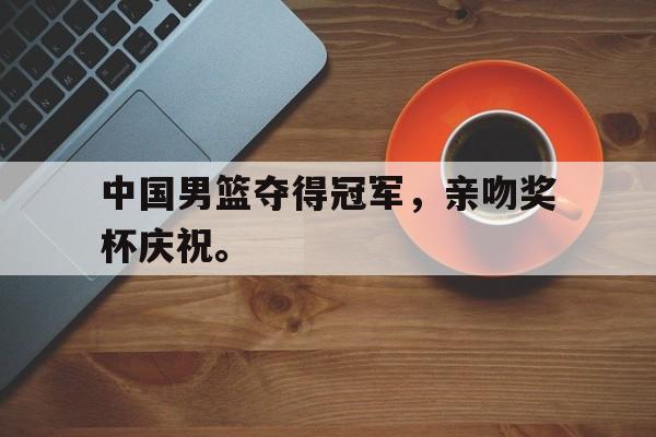 九游游戏盒-中国男篮夺得冠军，亲吻奖杯庆祝。