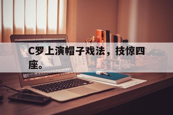 九游游戏盒子下载安装-C罗上演帽子戏法，技惊四座。