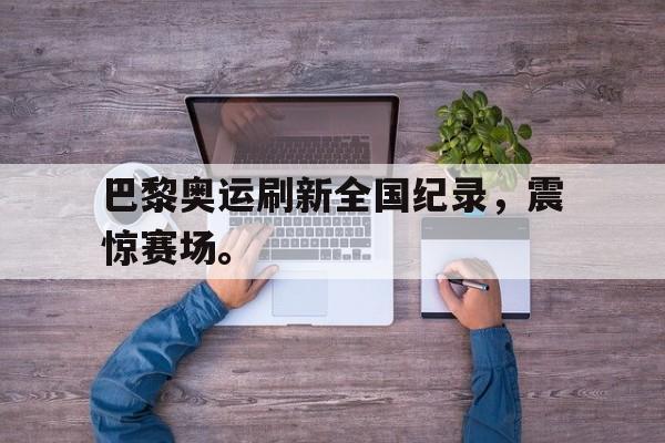 九游游戏盒-巴黎奥运刷新全国纪录，震惊赛场。