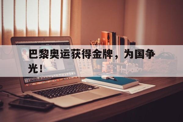 九游游戏盒子下载安装-巴黎奥运获得金牌，为国争光！