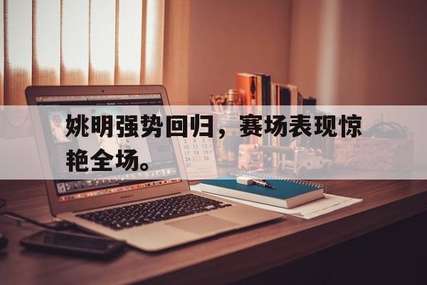 九游游戏盒-姚明强势回归，赛场表现惊艳全场。