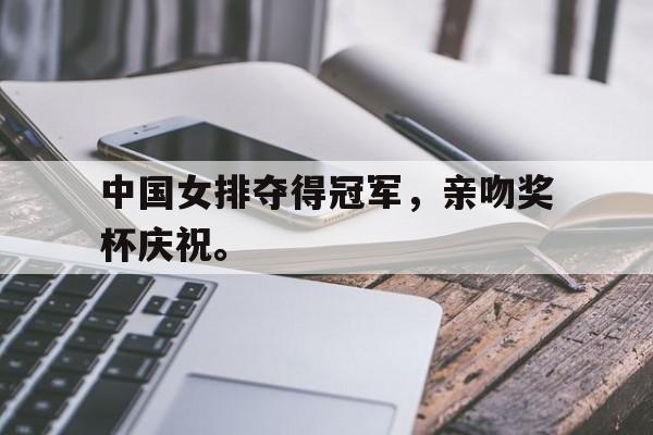 九游游戏盒-中国女排夺得冠军，亲吻奖杯庆祝。