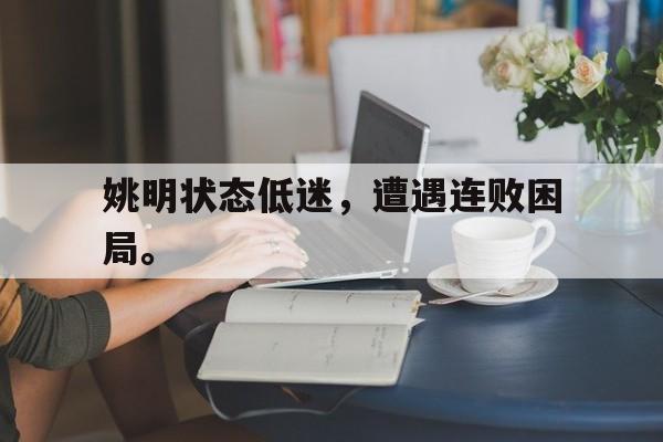 九游游戏盒-姚明状态低迷，遭遇连败困局。