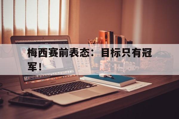 九游游戏盒-梅西赛前表态：目标只有冠军！