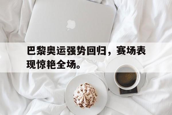 九游游戏盒-巴黎奥运强势回归，赛场表现惊艳全场。