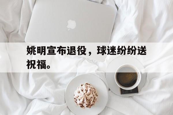 九游游戏盒-姚明宣布退役，球迷纷纷送祝福。