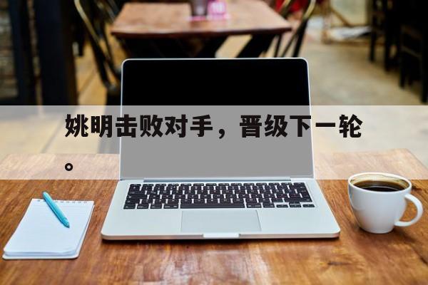 九游游戏盒子下载安装-姚明击败对手，晋级下一轮。