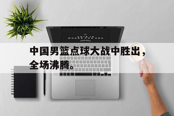 九游游戏盒-中国男篮点球大战中胜出，全场沸腾。