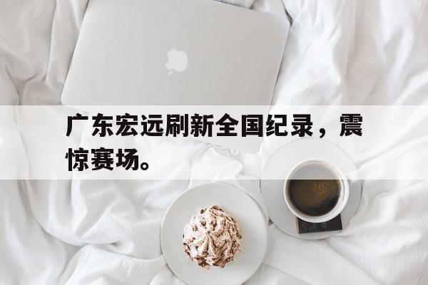 九游游戏盒子下载安装-广东宏远刷新全国纪录，震惊赛场。