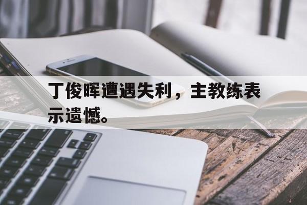 九游游戏盒-丁俊晖遭遇失利，主教练表示遗憾。
