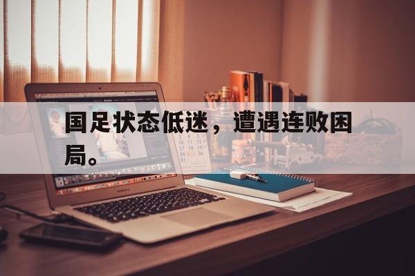 九游游戏盒子下载安装-国足状态低迷，遭遇连败困局。