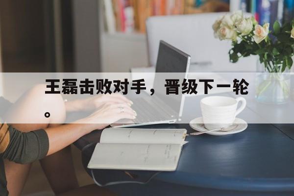 九游游戏盒子下载安装-王磊击败对手，晋级下一轮。