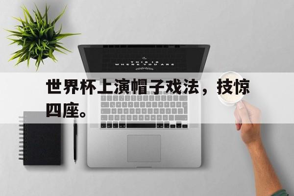 九游游戏盒-世界杯上演帽子戏法，技惊四座。