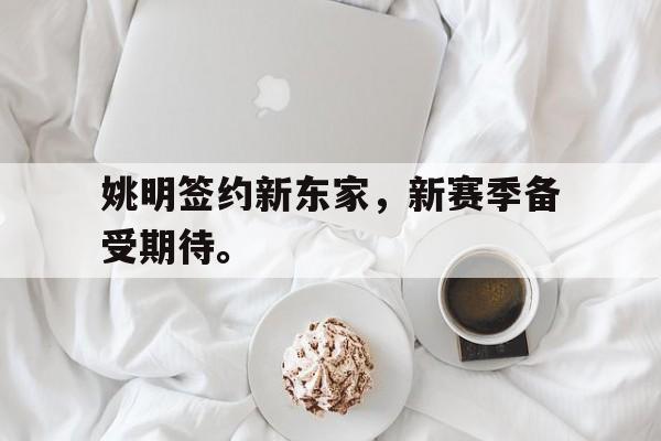 九游游戏盒-姚明签约新东家，新赛季备受期待。