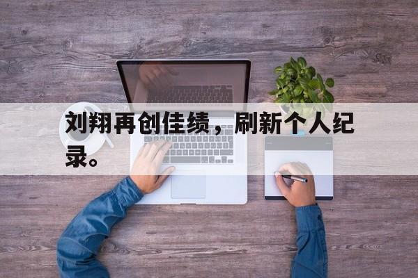 九游游戏盒子下载安装-刘翔再创佳绩，刷新个人纪录。