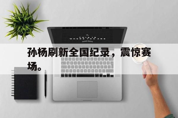 九游游戏盒-孙杨刷新全国纪录，震惊赛场。