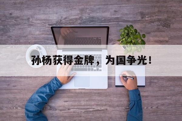 九游游戏盒子下载安装-孙杨获得金牌，为国争光！