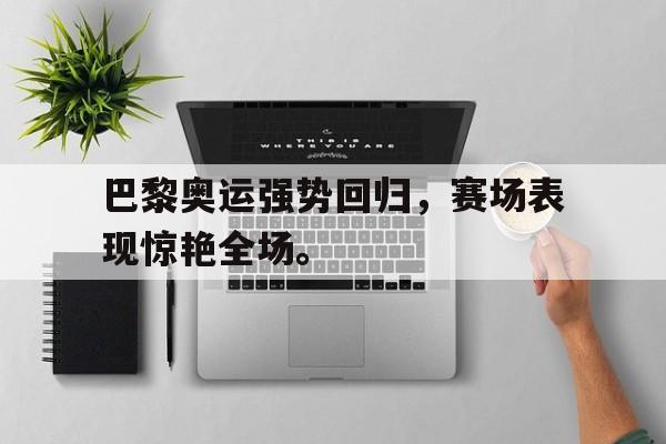 九游游戏盒子下载安装-巴黎奥运强势回归，赛场表现惊艳全场。