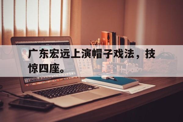 九游游戏盒子下载安装-广东宏远上演帽子戏法，技惊四座。