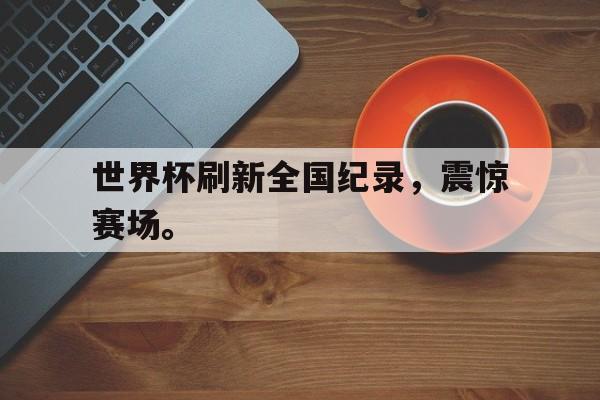 九游游戏盒-世界杯刷新全国纪录，震惊赛场。