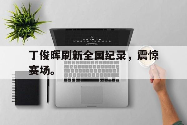 九游游戏盒-丁俊晖刷新全国纪录，震惊赛场。