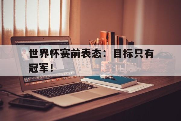 九游游戏盒子下载安装-世界杯赛前表态：目标只有冠军！