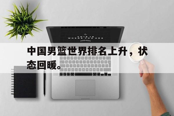 九游游戏盒子下载安装-中国男篮世界排名上升，状态回暖。