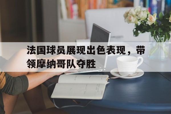 九游游戏盒-法国球员展现出色表现，带领摩纳哥队夺胜