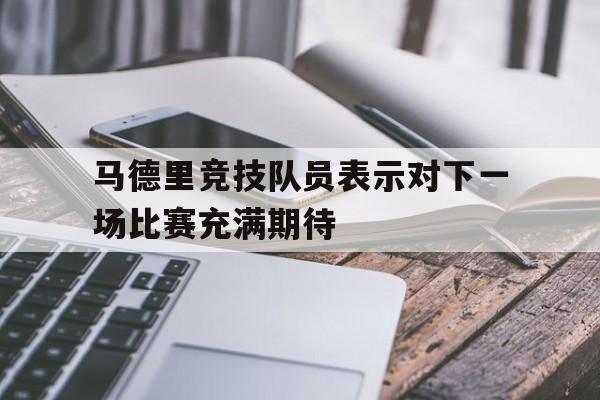 马德里竞技队员表示对下一场比赛充满期待