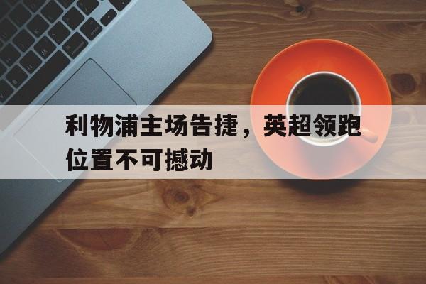 九游游戏盒子下载安装-利物浦主场告捷，英超领跑位置不可撼动