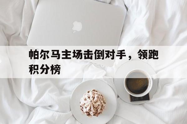 九游游戏盒子下载安装-帕尔马主场击倒对手，领跑积分榜