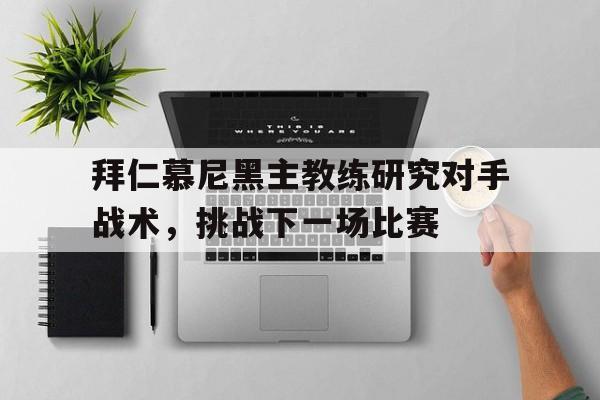 九游游戏盒子下载安装-拜仁慕尼黑主教练研究对手战术，挑战下一场比赛
