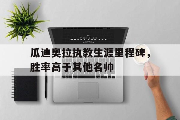 九游游戏盒子下载安装-瓜迪奥拉执教生涯里程碑，胜率高于其他名帅