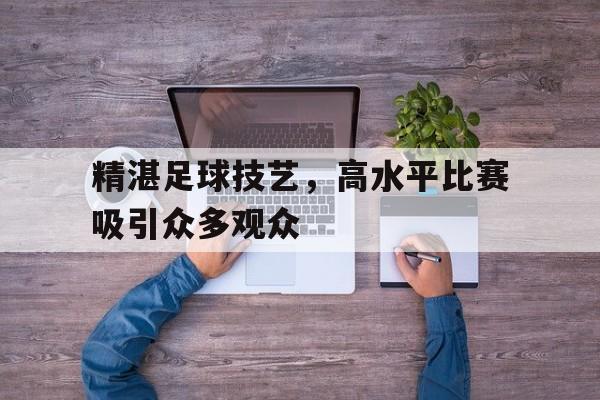 九游游戏盒-精湛足球技艺，高水平比赛吸引众多观众