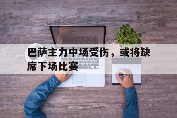 九游游戏盒-巴萨主力中场受伤，或将缺席下场比赛