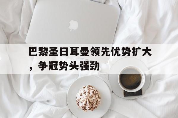 九游游戏盒-巴黎圣日耳曼领先优势扩大，争冠势头强劲