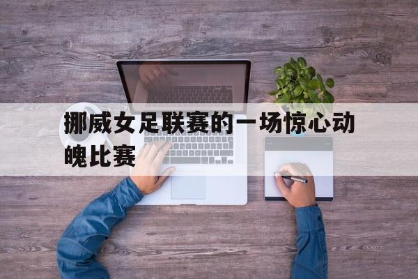 九游游戏盒-挪威女足联赛的一场惊心动魄比赛