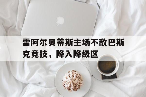 九游游戏盒子下载安装-雷阿尔贝蒂斯主场不敌巴斯克竞技，降入降级区
