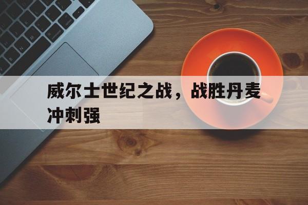 九游游戏盒-威尔士世纪之战，战胜丹麦冲刺强