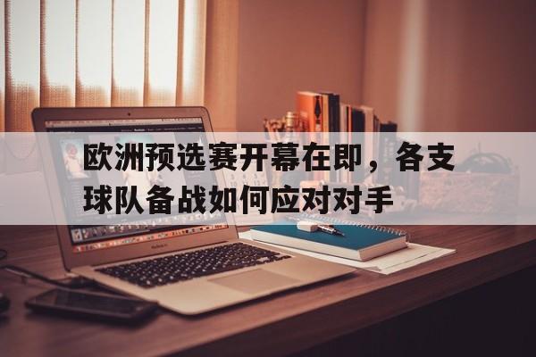 九游游戏盒子下载安装-欧洲预选赛开幕在即，各支球队备战如何应对对手