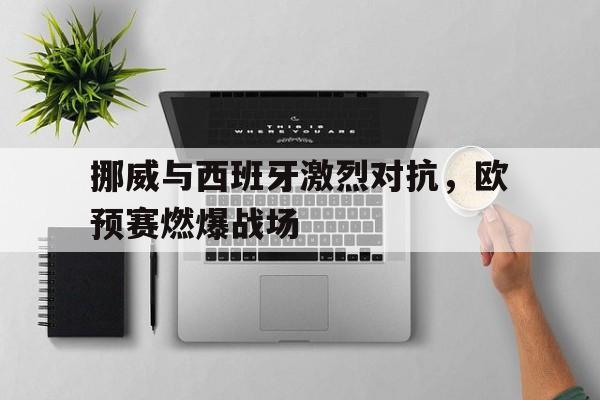 九游游戏盒-挪威与西班牙激烈对抗，欧预赛燃爆战场