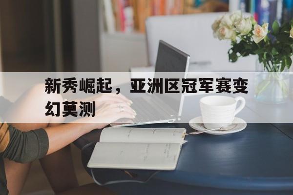 九游游戏盒-新秀崛起，亚洲区冠军赛变幻莫测