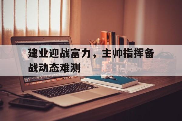 九游游戏盒-建业迎战富力，主帅指挥备战动态难测