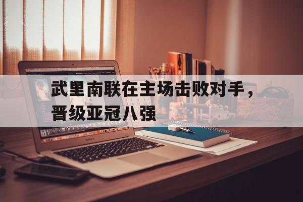 九游游戏盒子下载安装-武里南联在主场击败对手，晋级亚冠八强