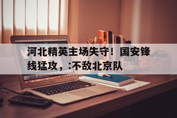 九游游戏盒-河北精英主场失守！国安锋线猛攻，:不敌北京队