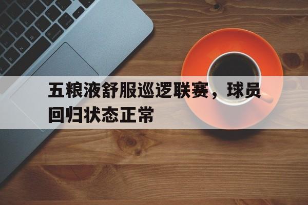 九游游戏盒-五粮液舒服巡逻联赛，球员回归状态正常